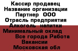 Кассир-продавец › Название организации ­ Партнер, ООО › Отрасль предприятия ­ Алкоголь, напитки › Минимальный оклад ­ 23 000 - Все города Работа » Вакансии   . Московская обл.,Фрязино г.